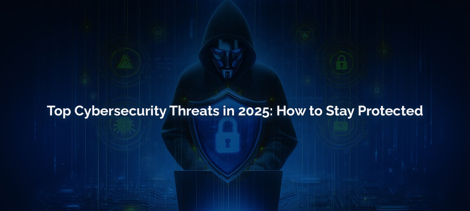Top Cybersecurity Threats in 2025 How to Stay Protected