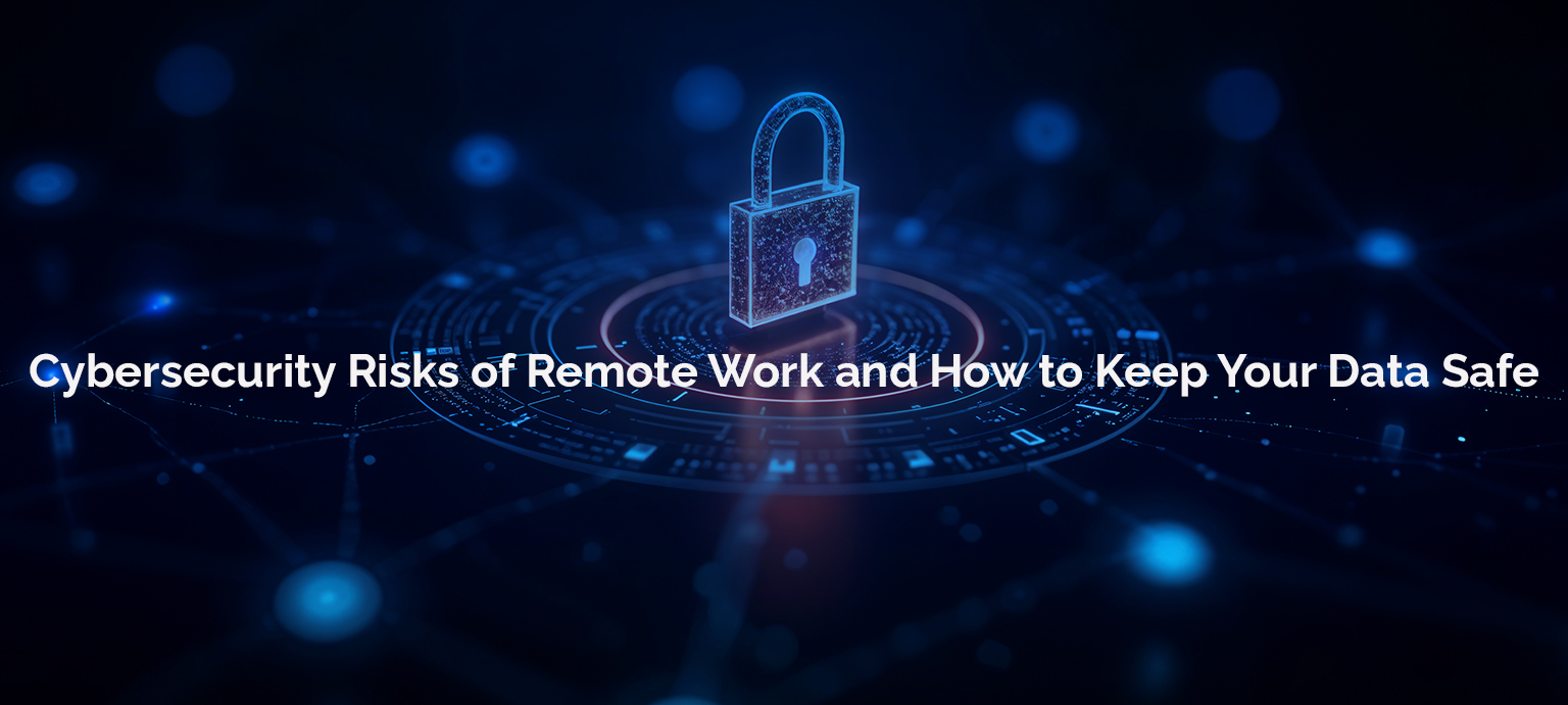 Cybersecurity Risks of Remote Work and How to Keep Your Data Safe