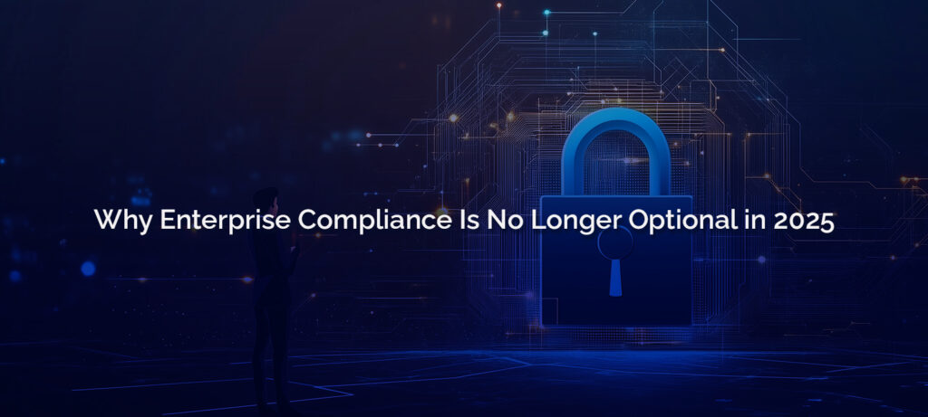 Why Enterprise Compliance Is No Longer Optional in 2025