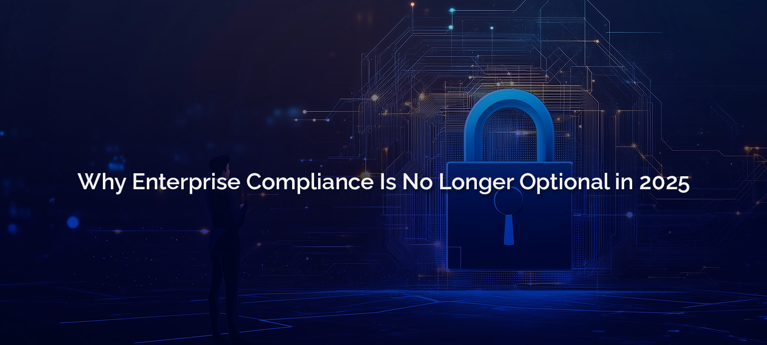 Why Enterprise Compliance Is No Longer Optional in 2025