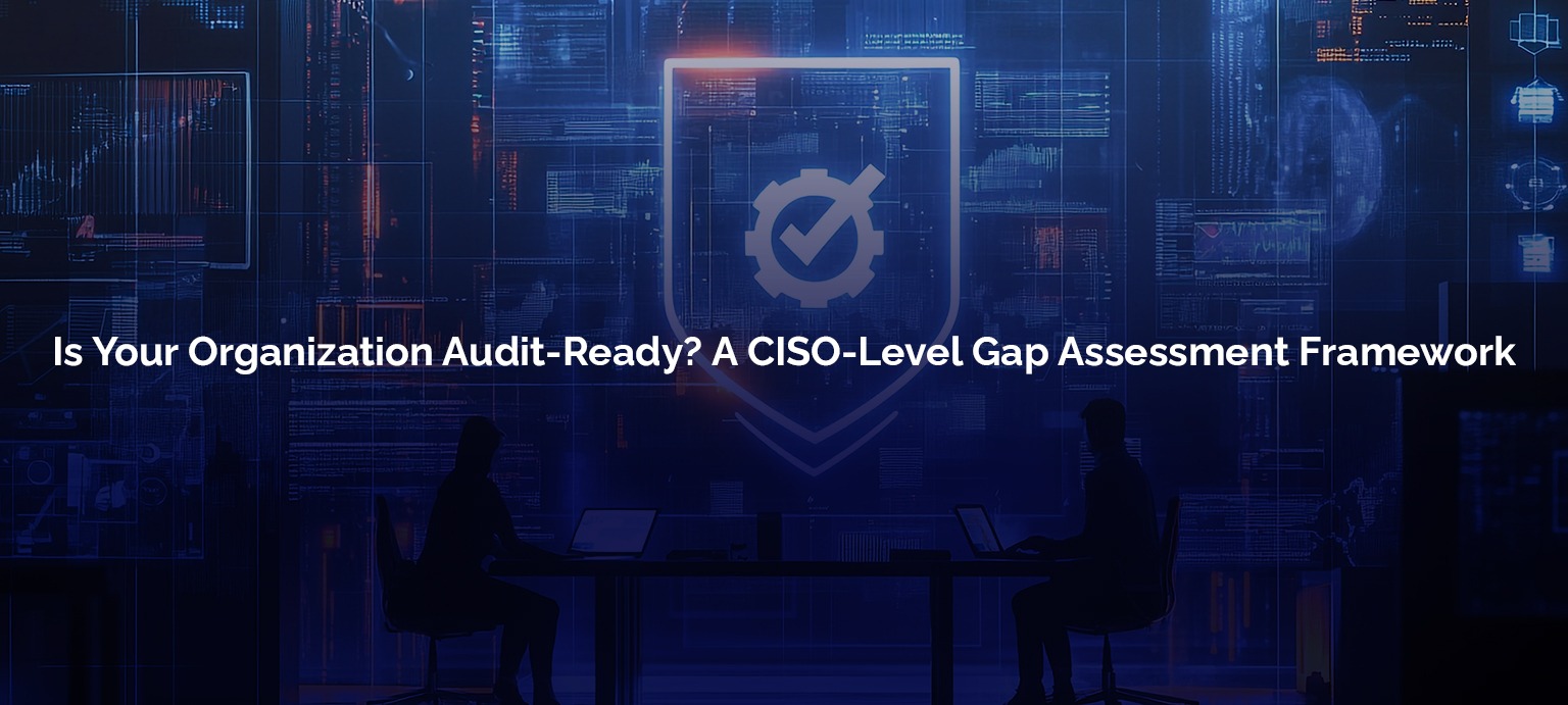 Is Your Organization Audit-Ready? A CISO-Level Gap Assessment Framework