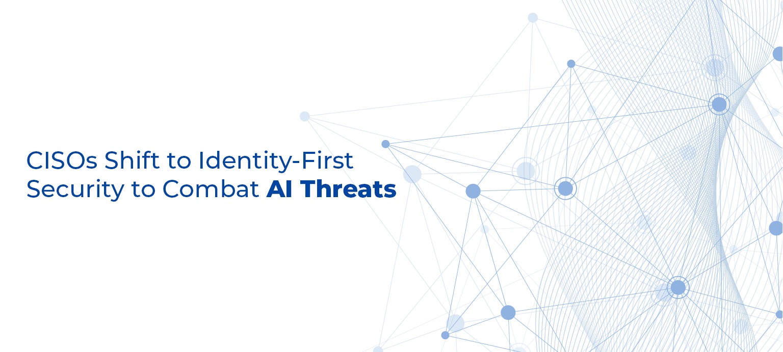 CISOs Shift to Identity-First Security to Combat AI Threats